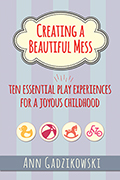 Creating a Beautiful Mess: Ten Essential Play Experiences for a Joyous Childhood